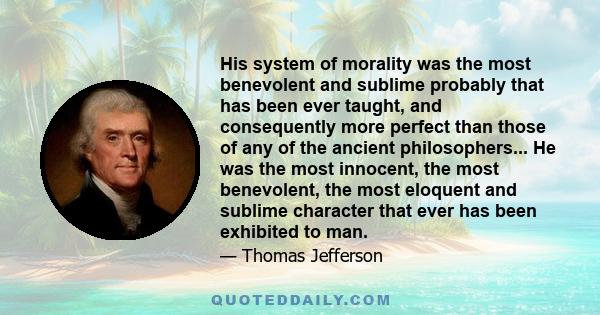 His system of morality was the most benevolent and sublime probably that has been ever taught, and consequently more perfect than those of any of the ancient philosophers... He was the most innocent, the most