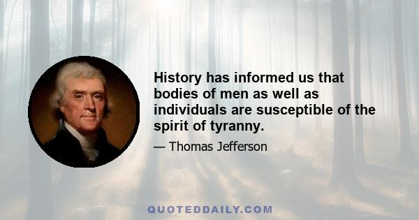 History has informed us that bodies of men as well as individuals are susceptible of the spirit of tyranny.