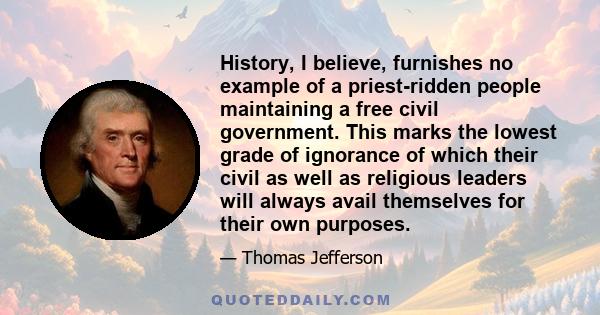 History, I believe, furnishes no example of a priest-ridden people maintaining a free civil government. This marks the lowest grade of ignorance of which their civil as well as religious leaders will always avail