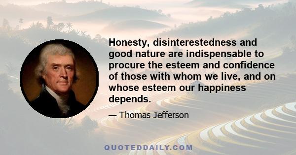 Honesty, disinterestedness and good nature are indispensable to procure the esteem and confidence of those with whom we live, and on whose esteem our happiness depends.