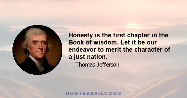 Honesty is the first chapter in the Book of wisdom. Let it be our endeavor to merit the character of a just nation.