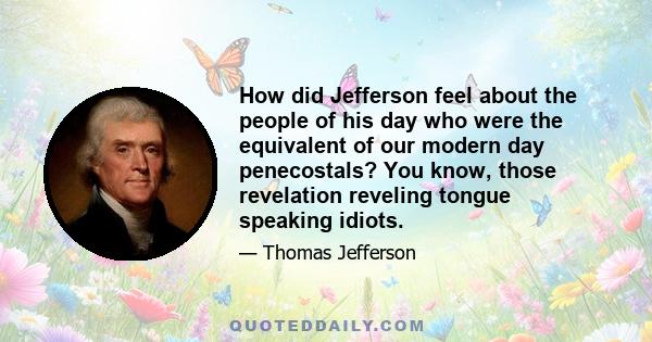 How did Jefferson feel about the people of his day who were the equivalent of our modern day penecostals? You know, those revelation reveling tongue speaking idiots.