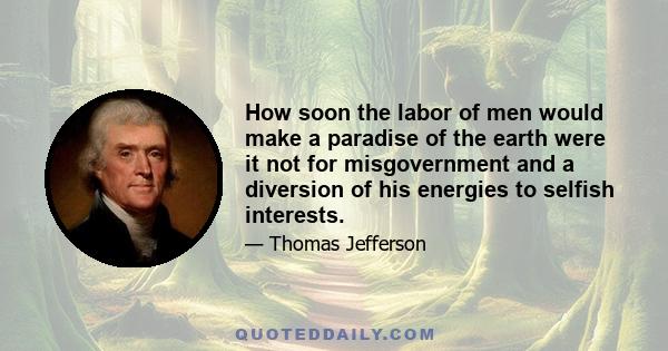 How soon the labor of men would make a paradise of the earth were it not for misgovernment and a diversion of his energies to selfish interests.