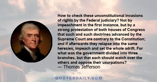 How to check these unconstitutional invasions of rights by the Federal judiciary? Not by impeachment in the first instance, but by a strong protestation of both houses of Congress that such and such doctrines advanced