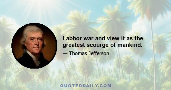 I abhor war and view it as the greatest scourge of mankind.