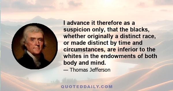 I advance it therefore as a suspicion only, that the blacks, whether originally a distinct race, or made distinct by time and circumstances, are inferior to the whites in the endowments of both body and mind.