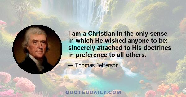 I am a Christian in the only sense in which He wished anyone to be: sincerely attached to His doctrines in preference to all others.