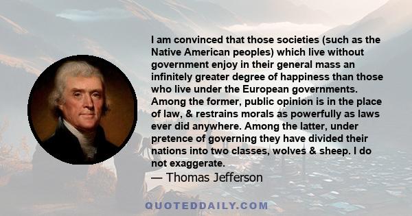 I am convinced that those societies (such as the Native American peoples) which live without government enjoy in their general mass an infinitely greater degree of happiness than those who live under the European