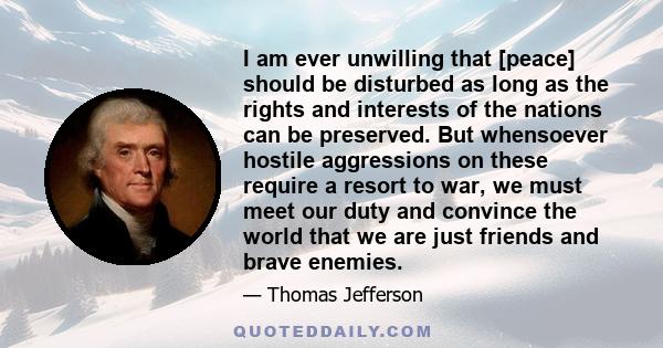 I am ever unwilling that [peace] should be disturbed as long as the rights and interests of the nations can be preserved. But whensoever hostile aggressions on these require a resort to war, we must meet our duty and