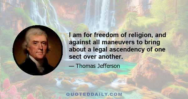 I am for freedom of religion, and against all maneuvers to bring about a legal ascendency of one sect over another.