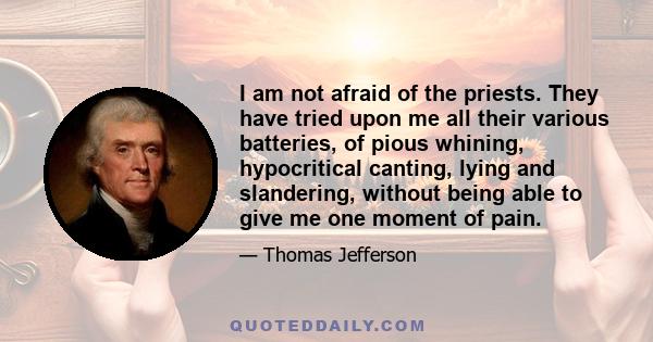 I am not afraid of the priests. They have tried upon me all their various batteries, of pious whining, hypocritical canting, lying and slandering, without being able to give me one moment of pain.