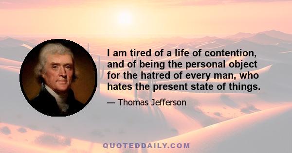 I am tired of a life of contention, and of being the personal object for the hatred of every man, who hates the present state of things.