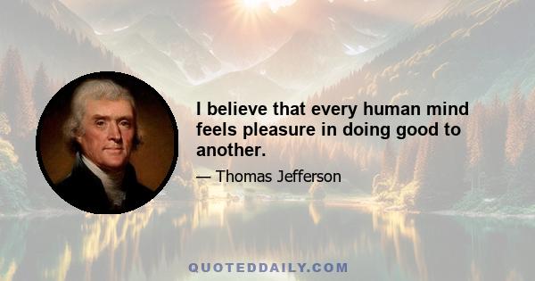 I believe that every human mind feels pleasure in doing good to another.