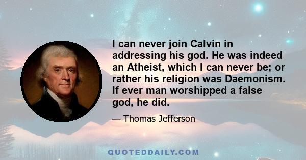 I can never join Calvin in addressing his god. He was indeed an Atheist, which I can never be; or rather his religion was Daemonism. If ever man worshipped a false god, he did.