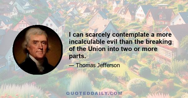 I can scarcely contemplate a more incalculable evil than the breaking of the Union into two or more parts.