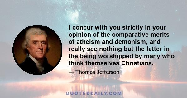 I concur with you strictly in your opinion of the comparative merits of atheism and demonism, and really see nothing but the latter in the being worshipped by many who think themselves Christians.