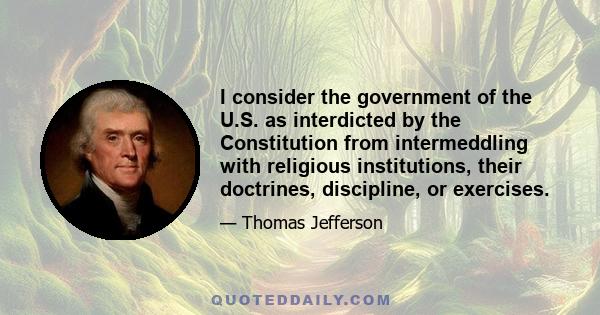 I consider the government of the U.S. as interdicted by the Constitution from intermeddling with religious institutions, their doctrines, discipline, or exercises.