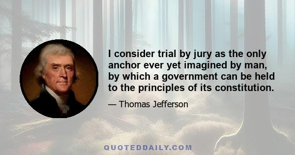 I consider trial by jury as the only anchor ever yet imagined by man, by which a government can be held to the principles of its constitution.