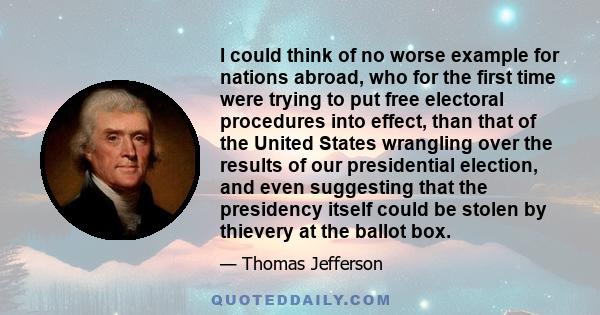 I could think of no worse example for nations abroad, who for the first time were trying to put free electoral procedures into effect, than that of the United States wrangling over the results of our presidential