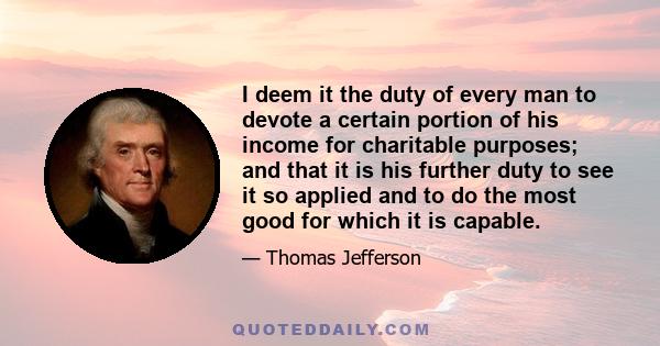 I deem it the duty of every man to devote a certain portion of his income for charitable purposes; and that it is his further duty to see it so applied and to do the most good for which it is capable.