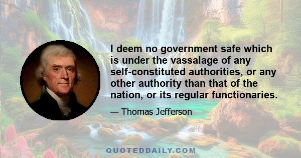 I deem no government safe which is under the vassalage of any self-constituted authorities, or any other authority than that of the nation, or its regular functionaries.