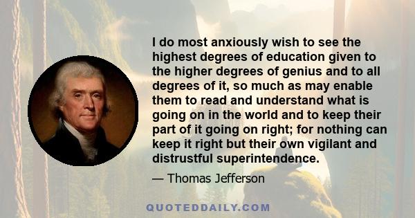 I do most anxiously wish to see the highest degrees of education given to the higher degrees of genius and to all degrees of it, so much as may enable them to read and understand what is going on in the world and to