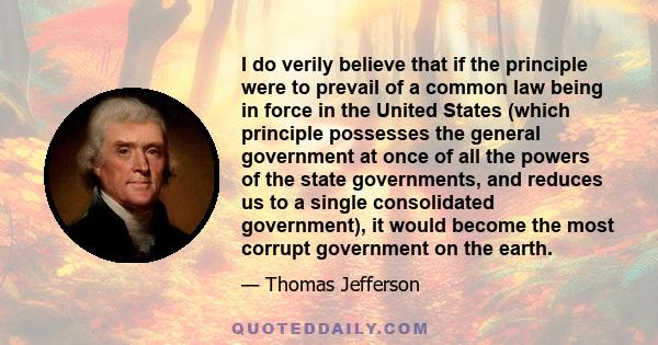 I do verily believe that if the principle were to prevail of a common law being in force in the United States (which principle possesses the general government at once of all the powers of the state governments, and