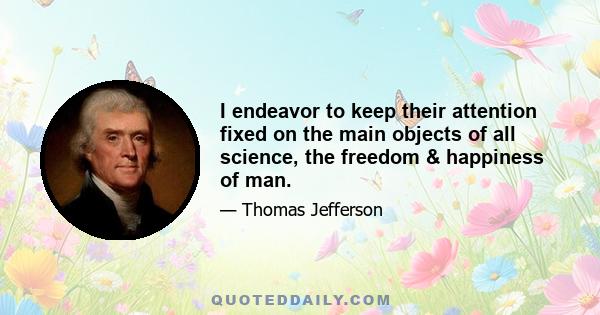 I endeavor to keep their attention fixed on the main objects of all science, the freedom & happiness of man.