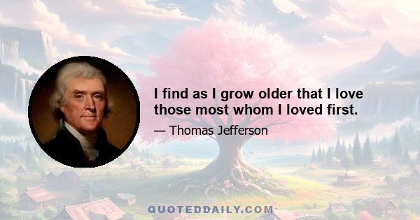 I find as I grow older that I love those most whom I loved first.