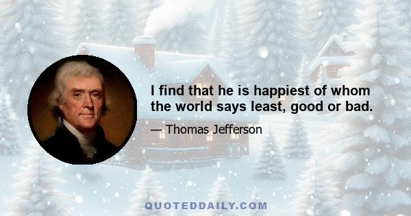 I find that he is happiest of whom the world says least, good or bad.