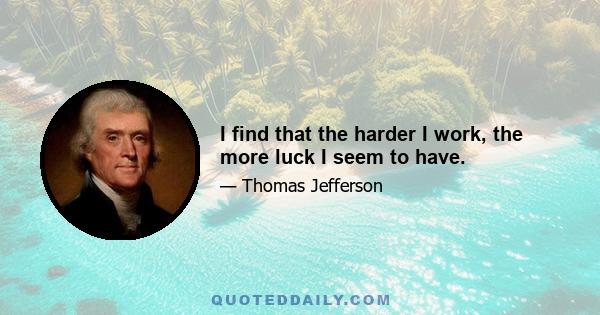 I find that the harder I work, the more luck I seem to have.