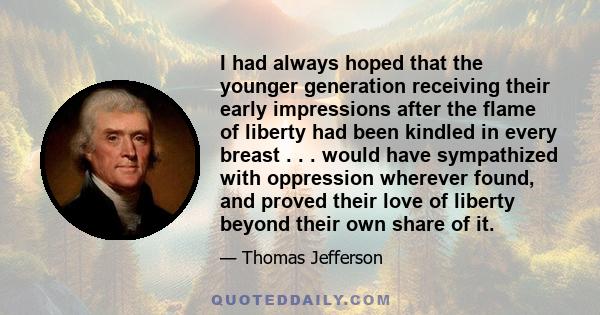 I had always hoped that the younger generation receiving their early impressions after the flame of liberty had been kindled in every breast . . . would have sympathized with oppression wherever found, and proved their