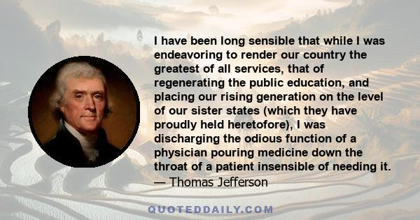 I have been long sensible that while I was endeavoring to render our country the greatest of all services, that of regenerating the public education, and placing our rising generation on the level of our sister states