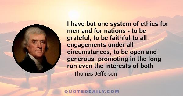 I have but one system of ethics for men and for nations - to be grateful, to be faithful to all engagements under all circumstances, to be open and generous, promoting in the long run even the interests of both