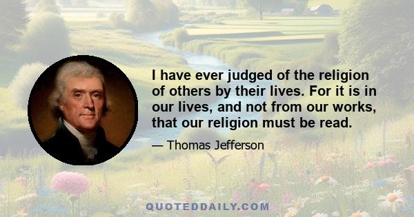 I have ever judged of the religion of others by their lives. For it is in our lives, and not from our works, that our religion must be read.