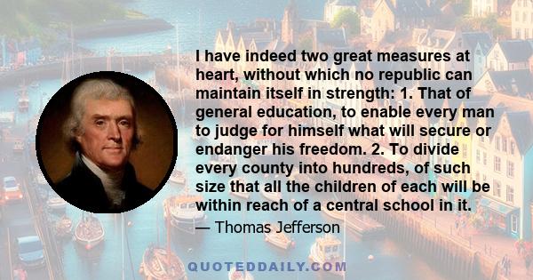 I have indeed two great measures at heart, without which no republic can maintain itself in strength: 1. That of general education, to enable every man to judge for himself what will secure or endanger his freedom. 2.