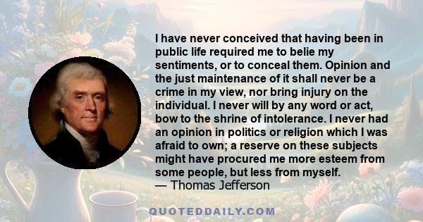 I have never conceived that having been in public life required me to belie my sentiments, or to conceal them. Opinion and the just maintenance of it shall never be a crime in my view, nor bring injury on the