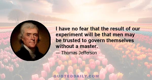 I have no fear that the result of our experiment will be that men may be trusted to govern themselves without a master.