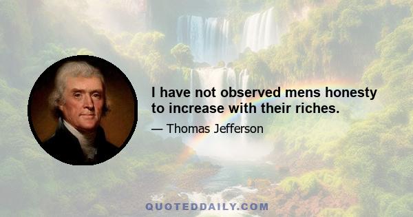 I have not observed mens honesty to increase with their riches.