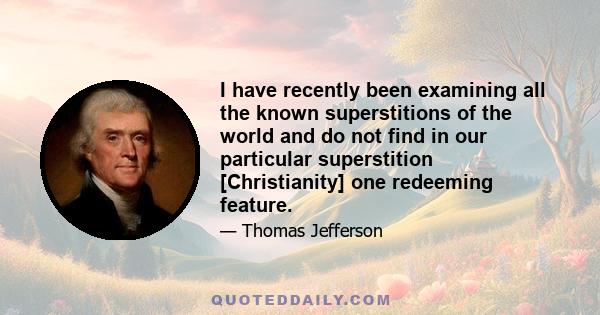 I have recently been examining all the known superstitions of the world and do not find in our particular superstition [Christianity] one redeeming feature.