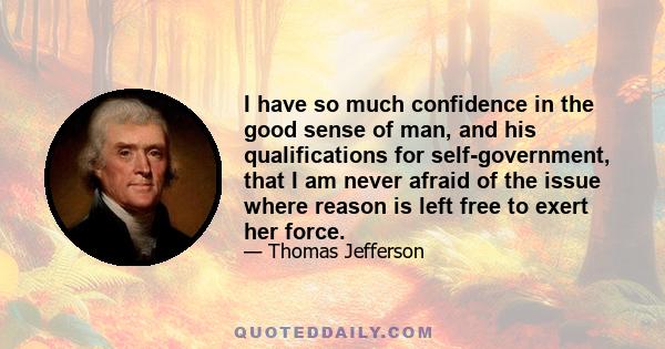 I have so much confidence in the good sense of man, and his qualifications for self-government, that I am never afraid of the issue where reason is left free to exert her force.