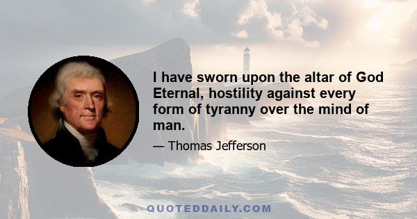 I have sworn upon the altar of God Eternal, hostility against every form of tyranny over the mind of man.