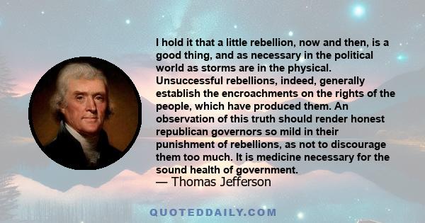 I hold it that a little rebellion now and then is a good thing, and as necessary in the political world as storms in the physical.