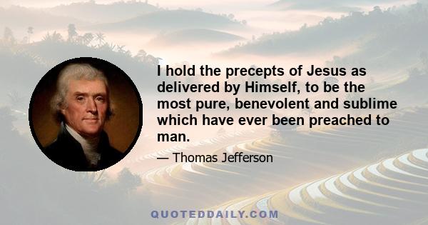 I hold the precepts of Jesus as delivered by Himself, to be the most pure, benevolent and sublime which have ever been preached to man.