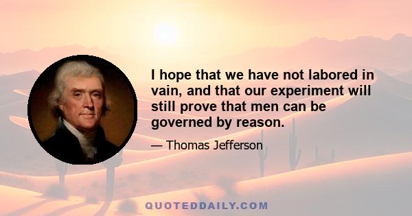 I hope that we have not labored in vain, and that our experiment will still prove that men can be governed by reason.