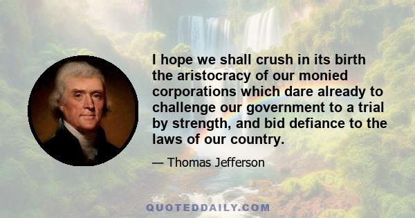 I hope we shall crush in its birth the aristocracy of our monied corporations which dare already to challenge our government to a trial by strength, and bid defiance to the laws of our country.