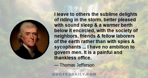 I leave to others the sublime delights of riding in the storm, better pleased with sound sleep & a warmer berth below it encircled, with the society of neighbors, friends & fellow laborers of the earth rather than with