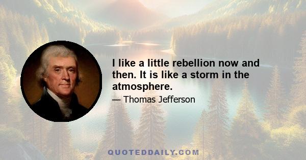 I like a little rebellion now and then. It is like a storm in the atmosphere.