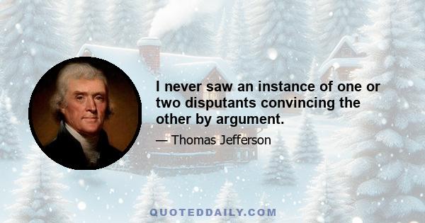 I never saw an instance of one or two disputants convincing the other by argument.