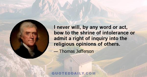 I never will, by any word or act, bow to the shrine of intolerance or admit a right of inquiry into the religious opinions of others.